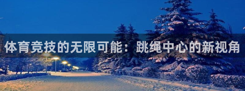 意昂体育4招商电话号码是多少号：体育竞技的无限可能：跳绳中心