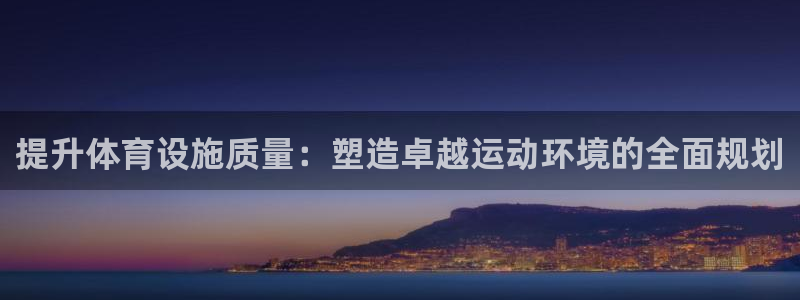 注册意昂4：提升体育设施质量：塑造卓越运动环境的全面规划