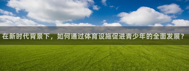 意昂4娱乐：在新时代背景下，如何通过体育设施促进青少