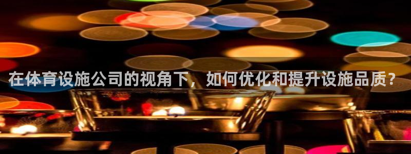 意昂4集团简介：在体育设施公司的视角下，如何优化和提
