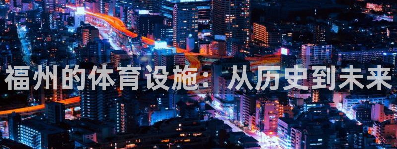 意昂体育4平台假的吗是真的吗吗：福州的体育设施：从历