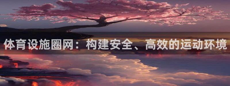 意昂体育4平台注册要钱吗：体育设施圈网：构建安全、高