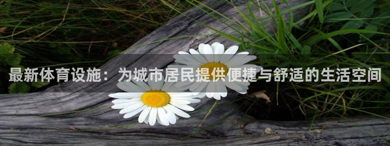 意昂4娱乐是那个系列的台子：最新体育设施：为城市居民提供便捷