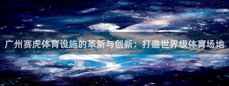 意昂体育4平台注册流程视频：广州赛虎体育设施的革新与