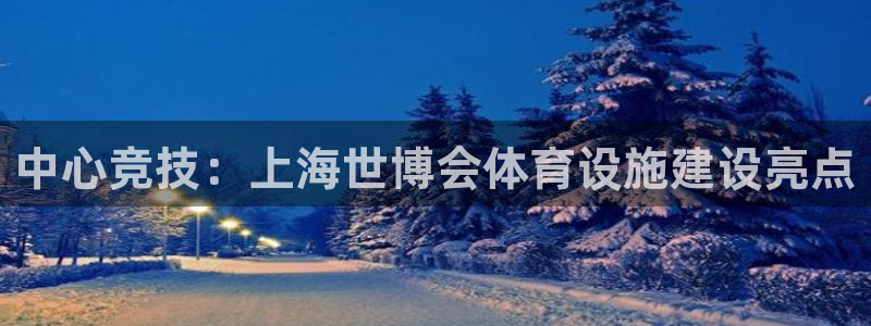 意昂体育4开户：中心竞技：上海世博会体育设施建设亮点