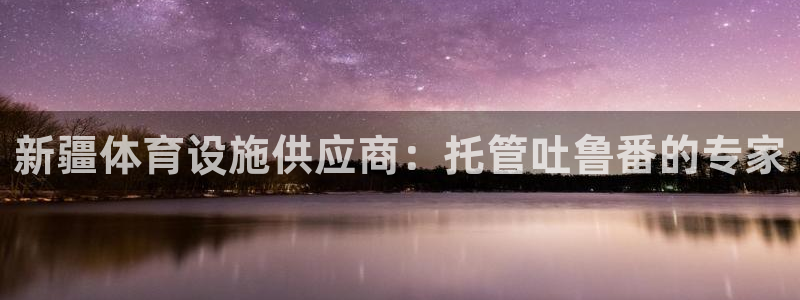 意昂体育4招商：新疆体育设施供应商：托管吐鲁番的专家