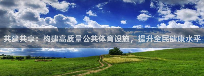 意昂体育4平台假的吗是真的吗：共建共享：构建高质量公