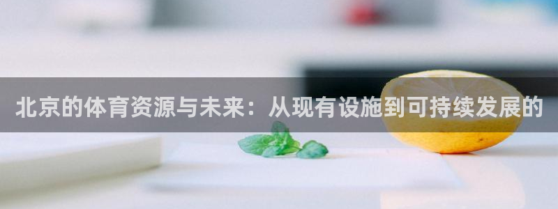 意昂体育4平台注册流程图：北京的体育资源与未来：从现有设施到