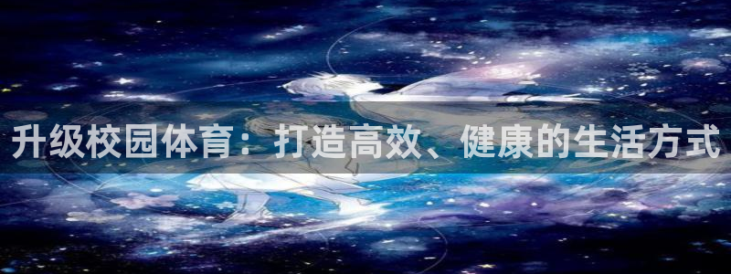 意昂4娱乐平台：升级校园体育：打造高效、健康的生活方式