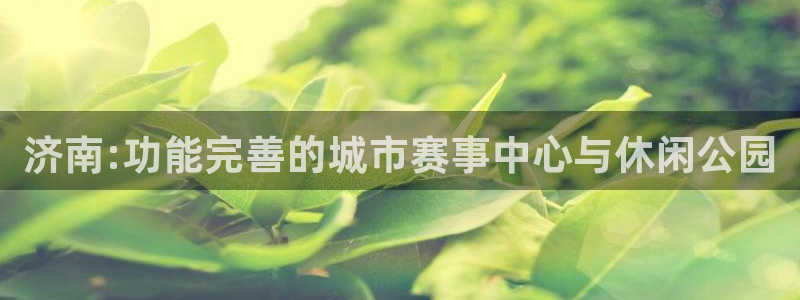 意昂4娱乐网站：济南:功能完善的城市赛事中心与休闲公园 