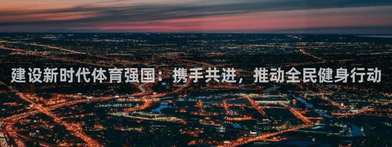 海南意昂体育4：建设新时代体育强国：携手共进，推动全