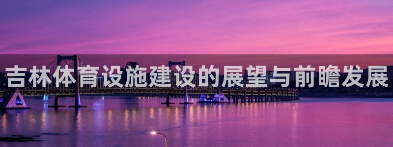 意昂体育4平台：吉林体育设施建设的展望与前瞻发展