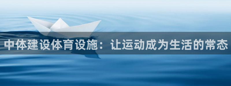 意昂体育4平台假的吗是真的吗：中体建设体育设施：让运