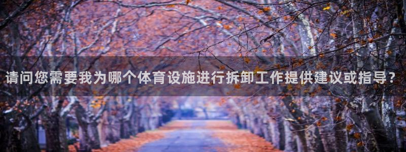 意昂4新能源：请问您需要我为哪个体育设施进行拆卸工作