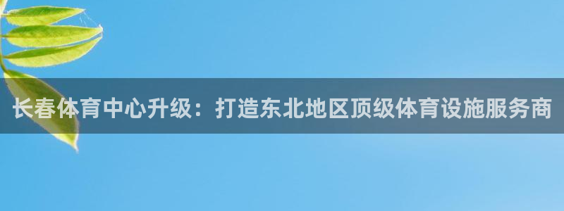 意昂体育4招商电话是多少：长春体育中心升级：打造东北
