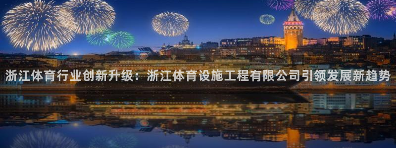 意昂体育4招商电话号码查询：浙江体育行业创新升级：浙江体育设