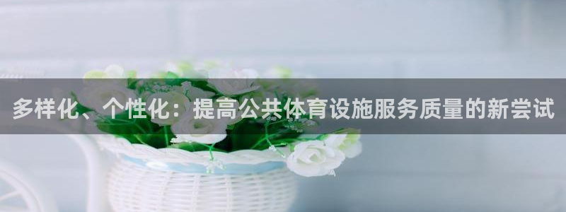 意昂4娱乐网站：多样化、个性化：提高公共体育设施服务质量的新