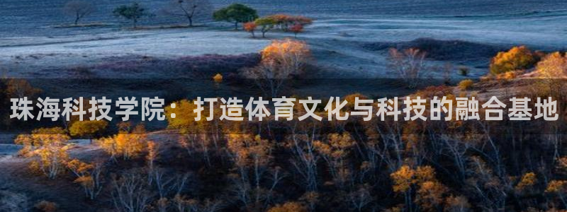 意昂体育4平台是正规平台吗：珠海科技学院：打造体育文