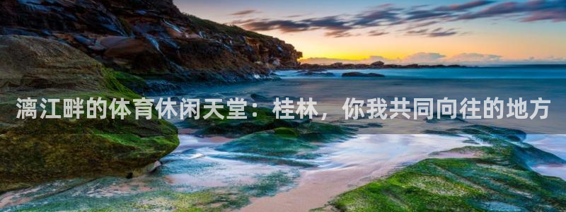 意昂体育4娱乐：漓江畔的体育休闲天堂：桂林，你我共同