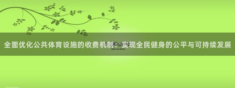 意昂平台体育：全面优化公共体育设施的收费机制：实现全民健身的 
