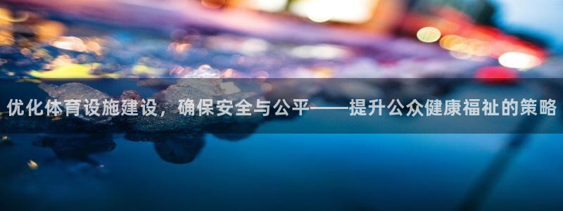 海南意昂体育4：优化体育设施建设，确保安全与公平——提升公众 