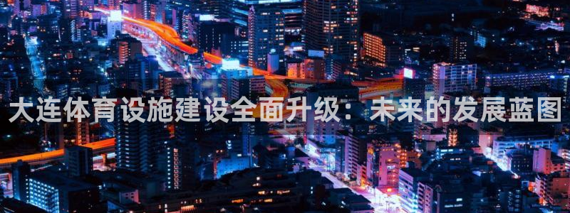 意昂4集团E.ON：大连体育设施建设全面升级：未来的