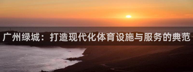 意昂4集团官网首页：广州绿城：打造现代化体育设施与服