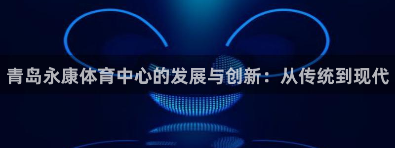 意昂体育4招商电话地址查询：青岛永康体育中心的发展与