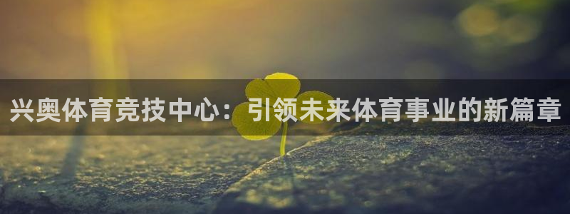 意昂4集团官网首页：兴奥体育竞技中心：引领未来体育事