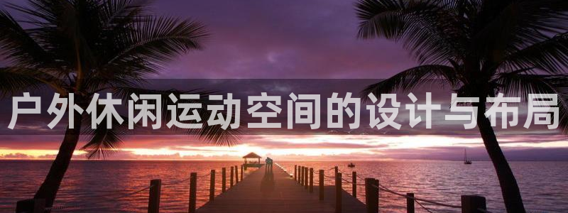 意昂平台体育：户外休闲运动空间的设计与布局