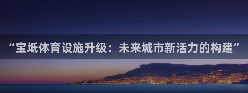 意昂体育4招商电话地址：“宝坻体育设施升级：未来城市新活力的