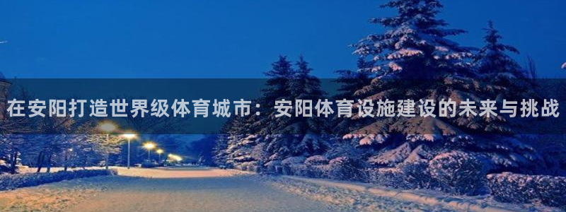 海南意昂体育4发展怎么样：在安阳打造世界级体育城市：