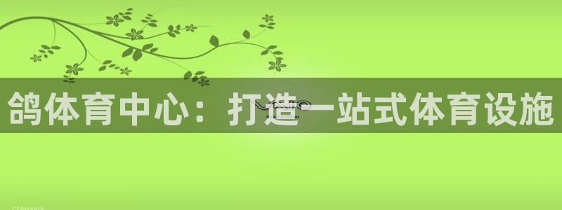 意昂体育4招商电话号码查询是多少：鸽体育中心：打造一