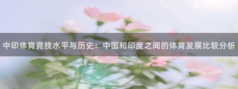 意昂体育4招商电话地址：中印体育竞技水平与历史：中国