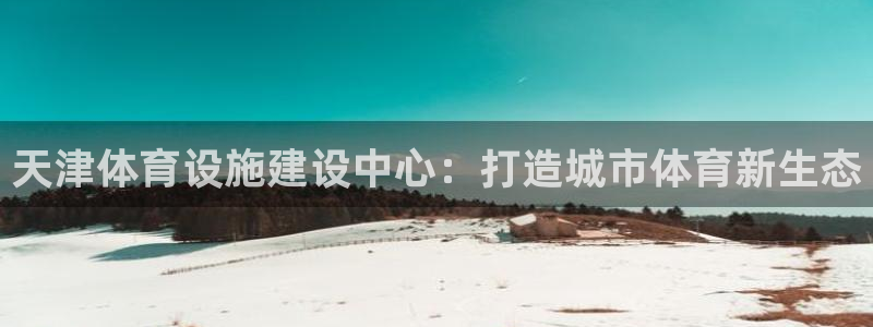 意昂4代理：天津体育设施建设中心：打造城市体育新生态
