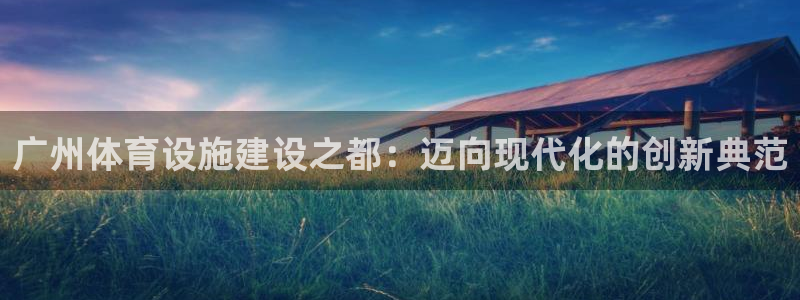 意昂4娱乐网站：广州体育设施建设之都：迈向现代化的创新典范