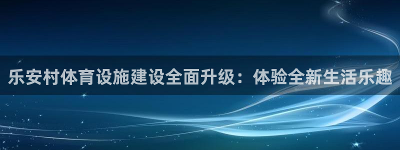 意昂体育4招商：乐安村体育设施建设全面升级：体验全新