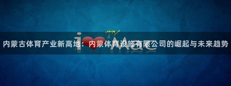 意昂4集团：内蒙古体育产业新高地：内蒙体育设施有限公司的崛起 