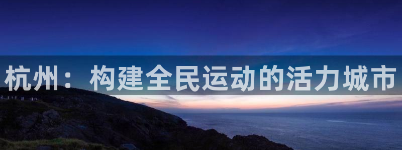 意昂体育4平台是正规平台吗安全吗：杭州：构建全民运动的活力城