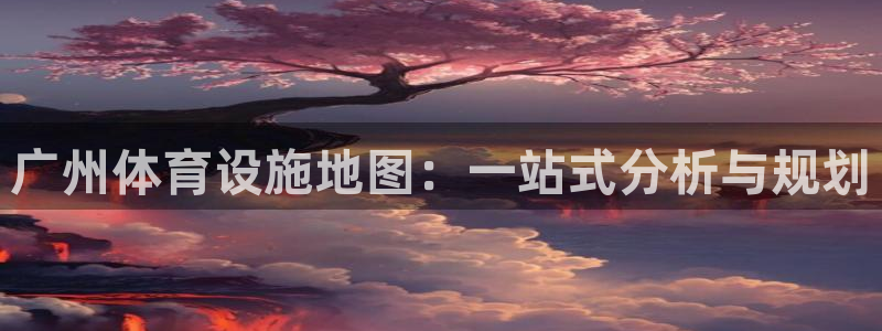 意昂4娱乐：广州体育设施地图：一站式分析与规划
