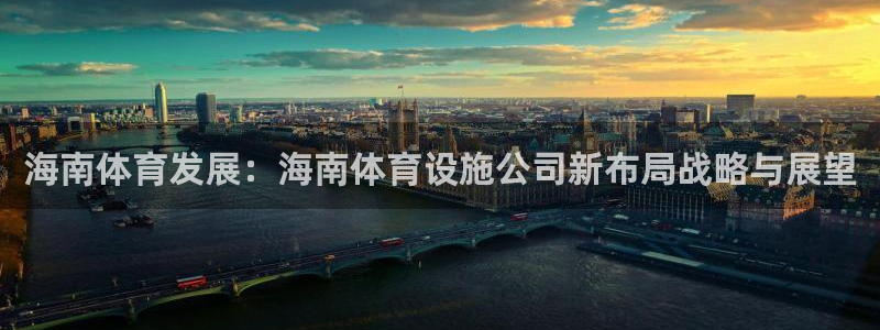 意昂4代理：海南体育发展：海南体育设施公司新布局战略与展望 